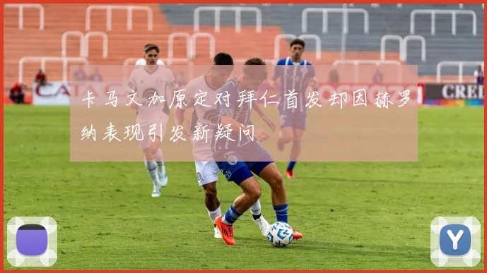 卡马文加原定对拜仁首发却因赫罗纳表现引发新疑问