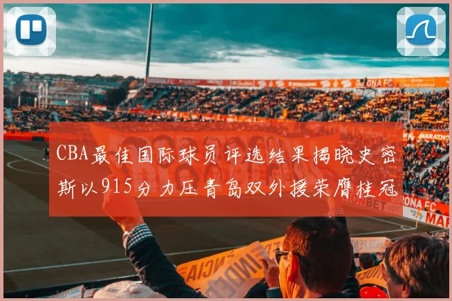 CBA最佳国际球员评选结果揭晓史密斯以915分力压青岛双外援荣膺桂冠