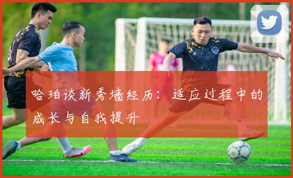 哈珀谈新秀墙经历：适应过程中的成长与自我提升