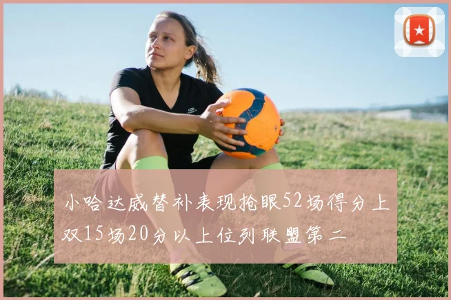 小哈达威替补表现抢眼52场得分上双15场20分以上位列联盟第二