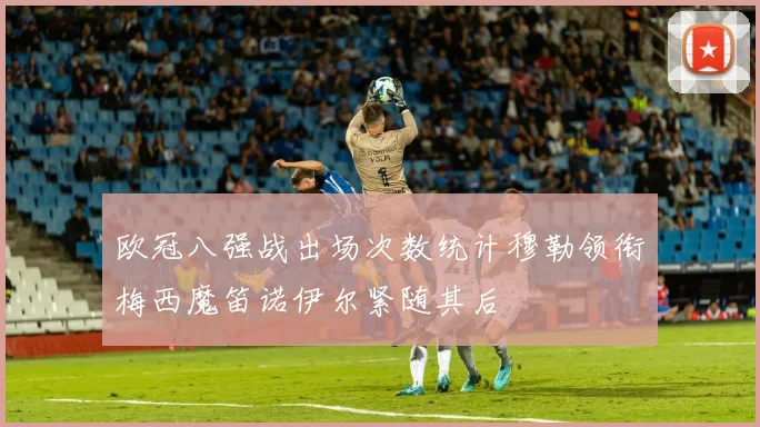 欧冠八强战出场次数统计穆勒领衔梅西魔笛诺伊尔紧随其后