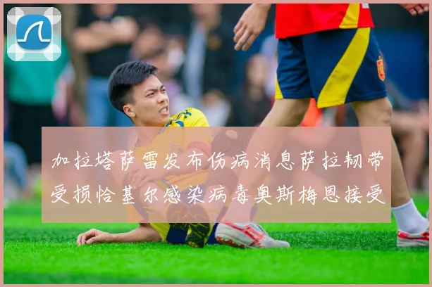 加拉塔萨雷发布伤病消息萨拉韧带受损恰基尔感染病毒奥斯梅恩接受治疗