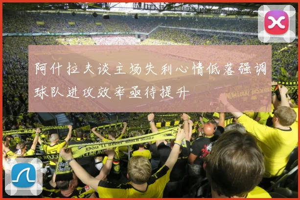 阿什拉夫谈主场失利心情低落强调球队进攻效率亟待提升