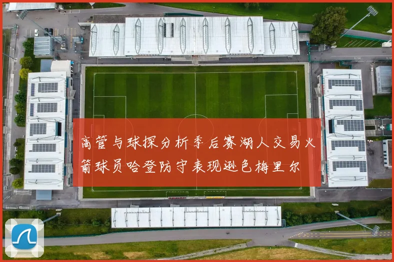 高管与球探分析季后赛湖人交易火箭球员哈登防守表现逊色梅里尔