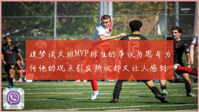 追梦谈文班MVP标准的争议与思考为何他的观点引发热议却又让人感到困惑