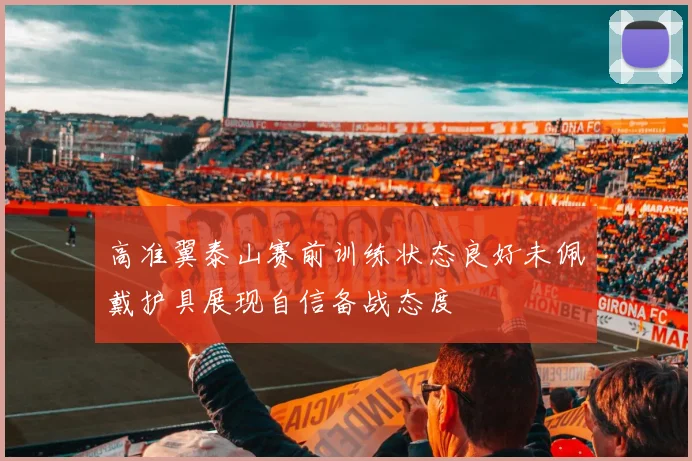 高准翼泰山赛前训练状态良好未佩戴护具展现自信备战态度