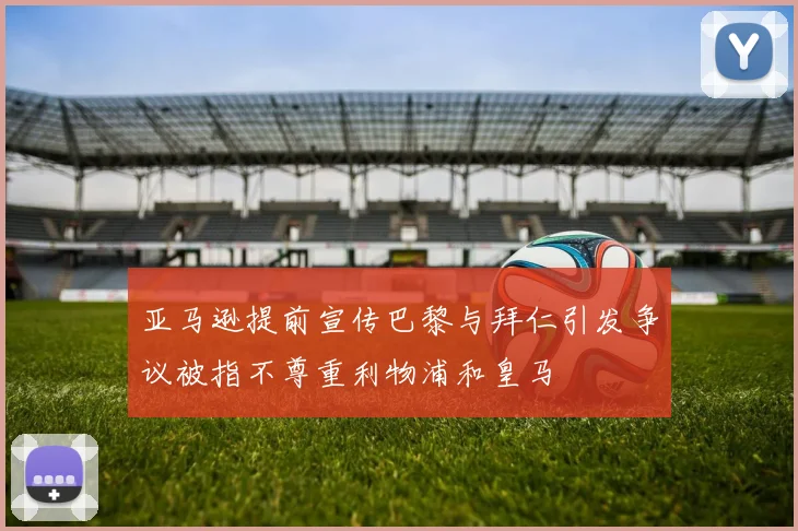 亚马逊提前宣传巴黎与拜仁引发争议被指不尊重利物浦和皇马