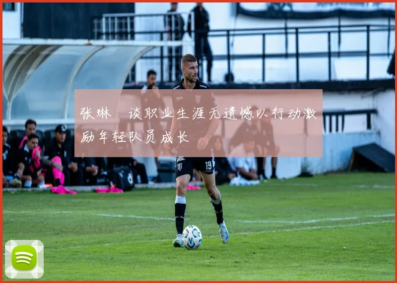 张琳芃谈职业生涯无遗憾以行动激励年轻队员成长