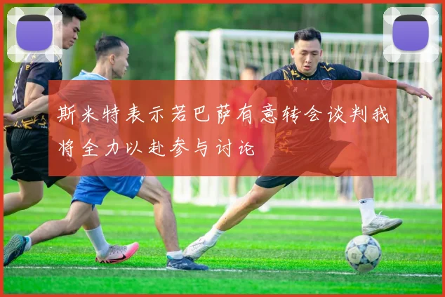 斯米特表示若巴萨有意转会谈判我将全力以赴参与讨论