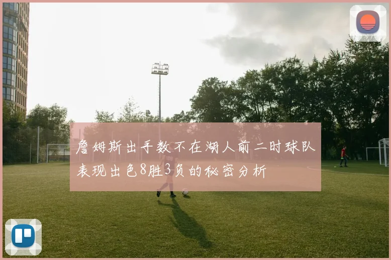 詹姆斯出手数不在湖人前二时球队表现出色8胜3负的秘密分析