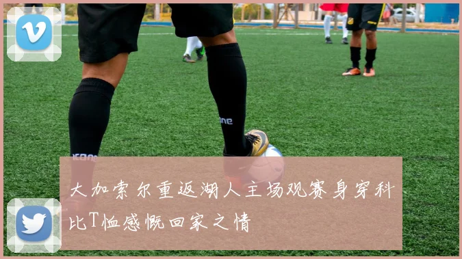 大加索尔重返湖人主场观赛身穿科比T恤感慨回家之情