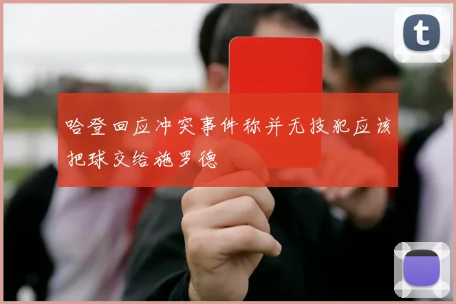 哈登回应冲突事件称并无技犯应该把球交给施罗德