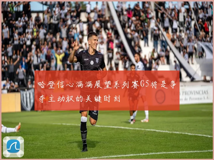 哈登信心满满展望系列赛G5将是争夺主动权的关键时刻