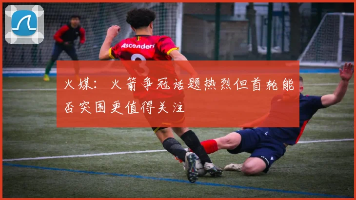 火媒：火箭争冠话题热烈但首轮能否突围更值得关注