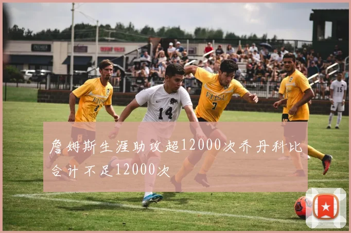 詹姆斯生涯助攻超12000次乔丹科比合计不足12000次