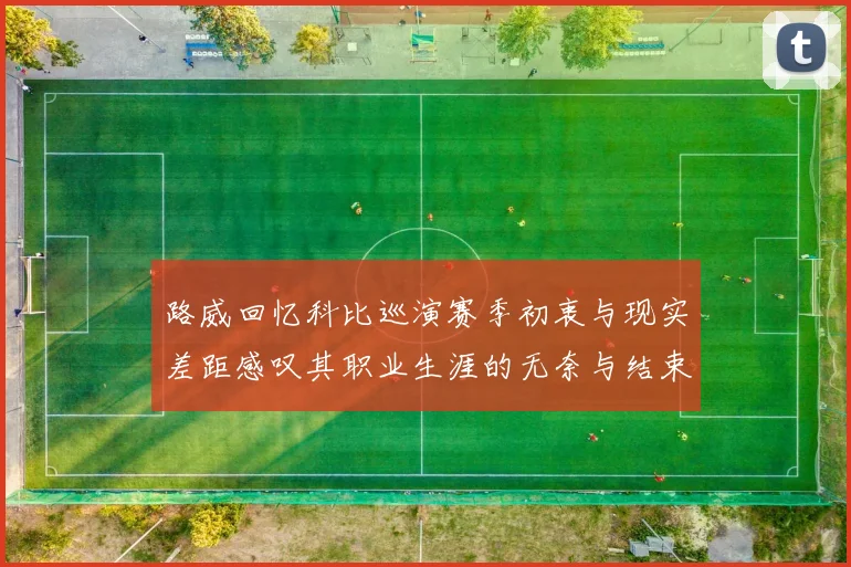 路威回忆科比巡演赛季初衷与现实差距感叹其职业生涯的无奈与结束
