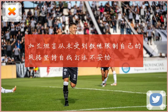 加兰坦言从未受到教练限制自己的风格坚持自我打法不妥协