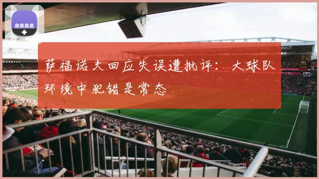 萨福诺夫回应失误遭批评：大球队环境中犯错是常态