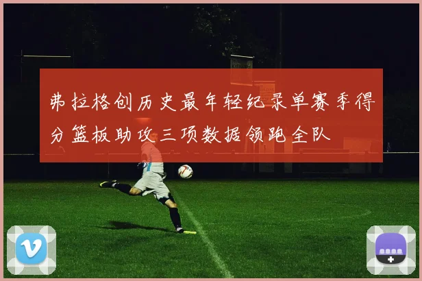 弗拉格创历史最年轻纪录单赛季得分篮板助攻三项数据领跑全队