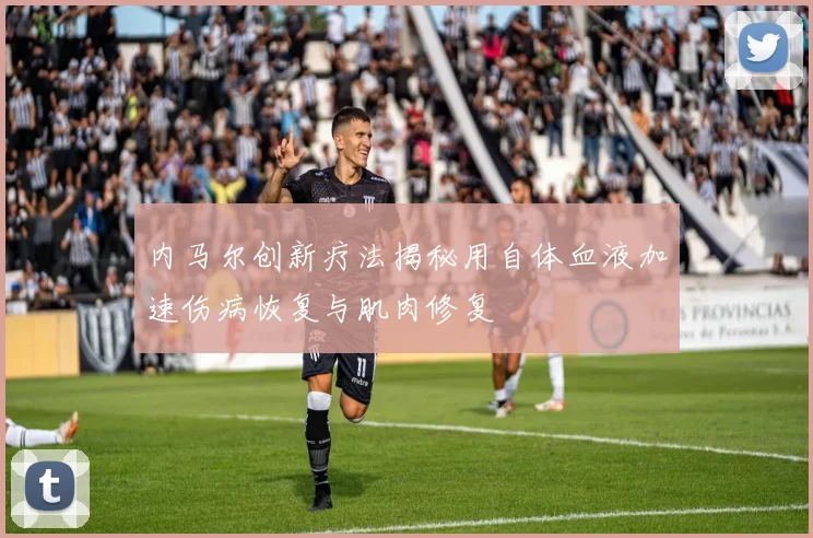 内马尔创新疗法揭秘用自体血液加速伤病恢复与肌肉修复