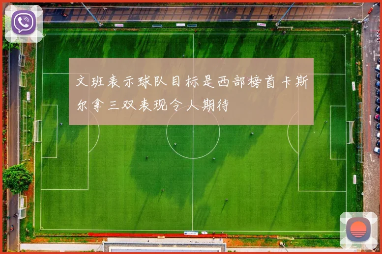 文班表示球队目标是西部榜首卡斯尔拿三双表现令人期待