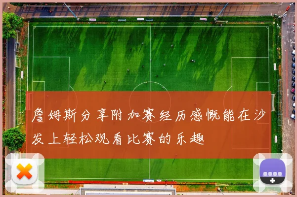 詹姆斯分享附加赛经历感慨能在沙发上轻松观看比赛的乐趣