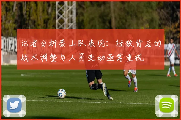 记者分析泰山队表现：轻敌背后的战术调整与人员变动亟需重视