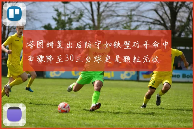 塔图姆复出后防守如铁壁对手命中率骤降至30三分球更是颗粒无收