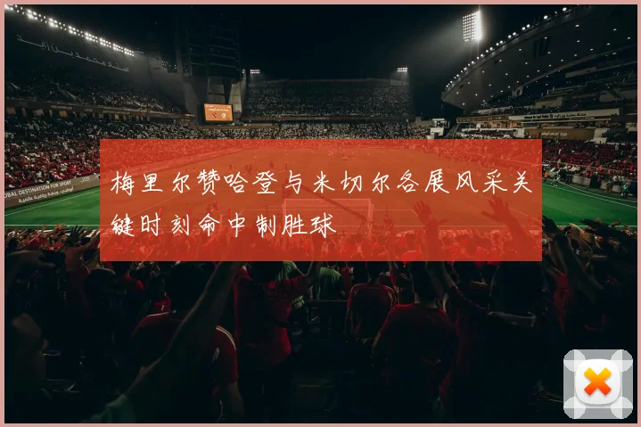 梅里尔赞哈登与米切尔各展风采关键时刻命中制胜球