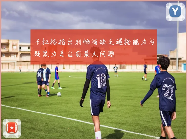 卡拉格指出利物浦缺乏逼抢能力与凝聚力是当前最大问题