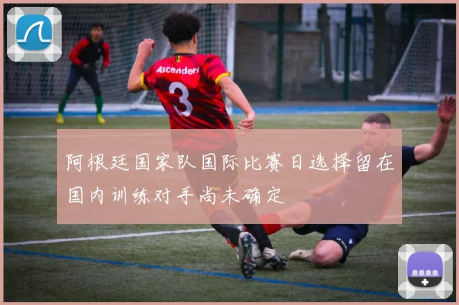 阿根廷国家队国际比赛日选择留在国内训练对手尚未确定
