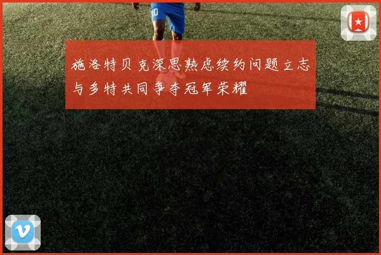 施洛特贝克深思熟虑续约问题立志与多特共同争夺冠军荣耀