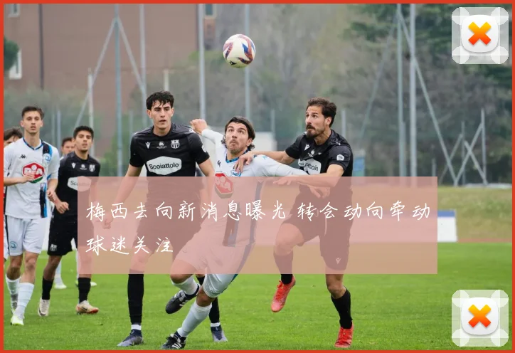 梅西去向新消息曝光 转会动向牵动球迷关注