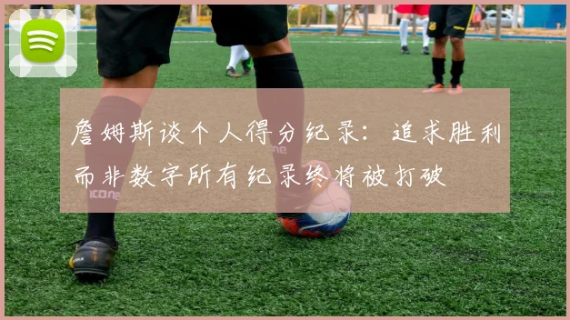 詹姆斯谈个人得分纪录：追求胜利而非数字所有纪录终将被打破