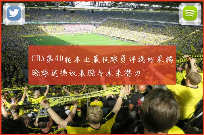 CBA第40轮本土最佳球员评选结果揭晓球迷热议表现与未来潜力